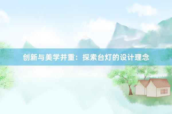 创新与美学并重：探索台灯的设计理念