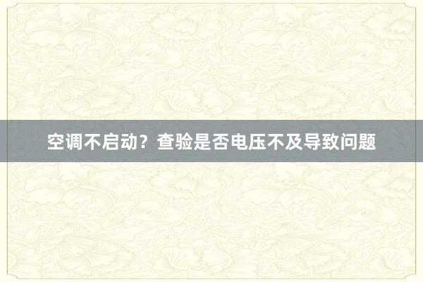 空调不启动？查验是否电压不及导致问题