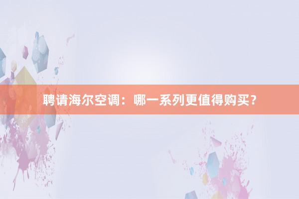 聘请海尔空调：哪一系列更值得购买？